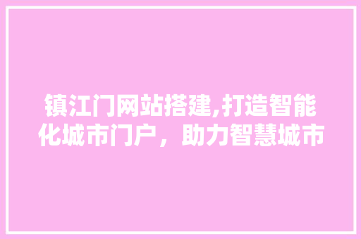 镇江门网站搭建,打造智能化城市门户，助力智慧城市建设