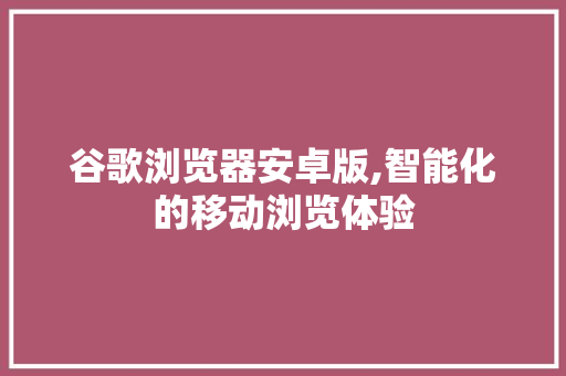 谷歌浏览器安卓版,智能化的移动浏览体验 谷歌浏览器安卓版,智能化的移动浏览体验 网站开发