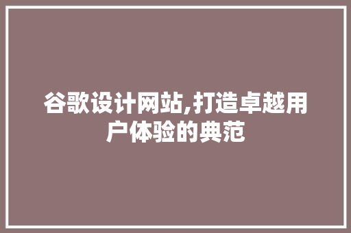 谷歌设计网站,打造卓越用户体验的典范 谷歌设计网站,打造卓越用户体验的典范 英文谷歌算法