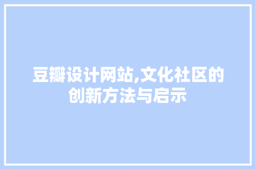 豆瓣设计网站,文化社区的创新方法与启示 豆瓣设计网站,文化社区的创新方法与启示 搜狗优化
