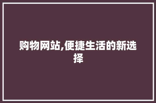 购物网站,便捷生活的新选择 购物网站,便捷生活的新选择 英文谷歌算法