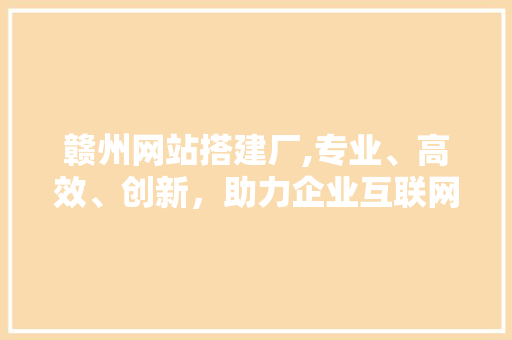 赣州网站搭建厂,专业、高效、创新，助力企业互联网发展