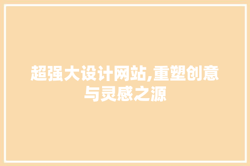 超强大设计网站,重塑创意与灵感之源 超强大设计网站,重塑创意与灵感之源 网站开发
