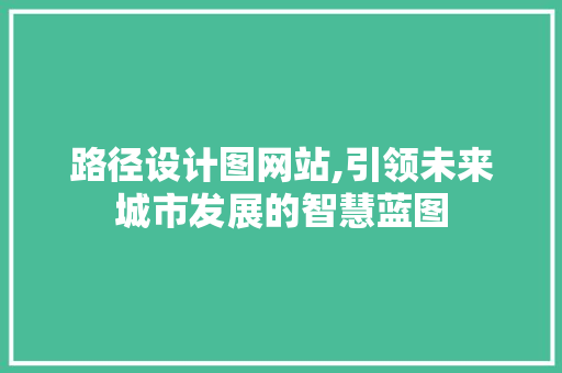 路径设计图网站,引领未来城市发展的智慧蓝图 路径设计图网站,引领未来城市发展的智慧蓝图 百度算法