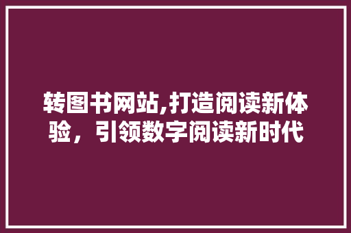 转图书网站,打造阅读新体验，引领数字阅读新时代
