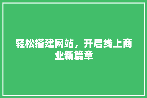 轻松搭建网站，开启线上商业新篇章