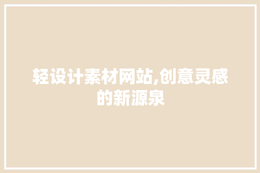 轻设计素材网站,创意灵感的新源泉 轻设计素材网站,创意灵感的新源泉 搜狗优化