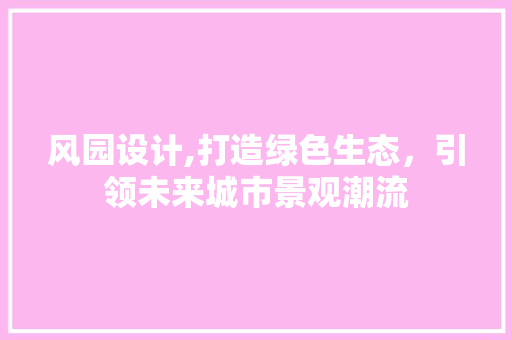风园设计,打造绿色生态，引领未来城市景观潮流
