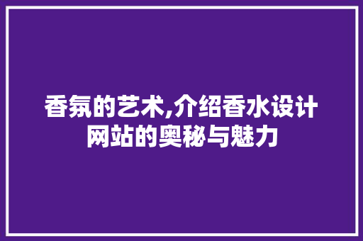 香氛的艺术,介绍香水设计网站的奥秘与魅力