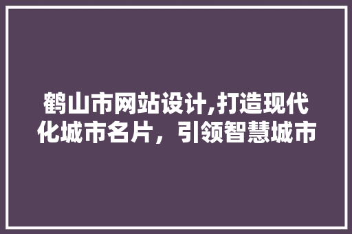 鹤山市网站设计,打造现代化城市名片，引领智慧城市新潮流