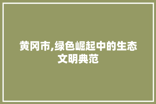 黄冈市,绿色崛起中的生态文明典范