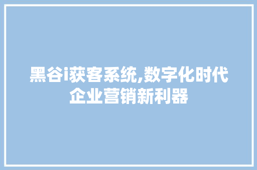 黑谷i获客系统,数字化时代企业营销新利器 黑谷i获客系统,数字化时代企业营销新利器 360搜优化
