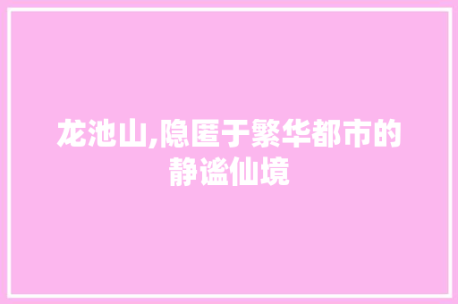 龙池山,隐匿于繁华都市的静谧仙境 龙池山,隐匿于繁华都市的静谧仙境 网站优化
