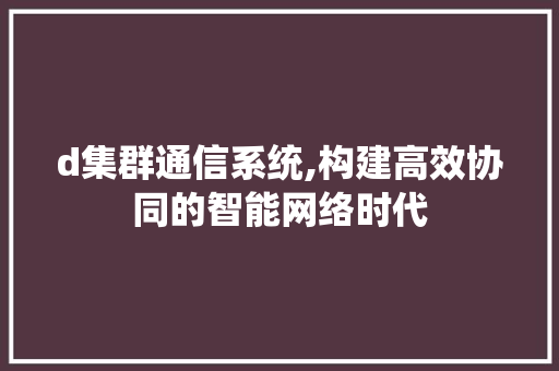 d集群通信系统,构建高效协同的智能网络时代