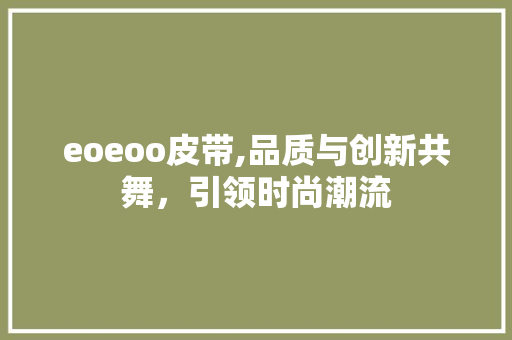 eoeoo皮带,品质与创新共舞，引领时尚潮流 eoeoo皮带,品质与创新共舞，引领时尚潮流 英文谷歌算法