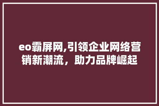eo霸屏网,引领企业网络营销新潮流，助力品牌崛起 eo霸屏网,引领企业网络营销新潮流，助力品牌崛起 seo技术