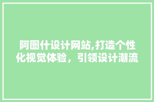 阿图什设计网站,打造个性化视觉体验，引领设计潮流