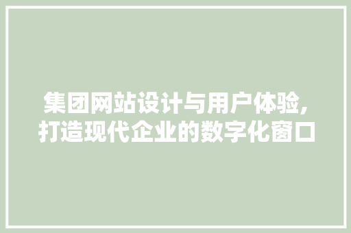 集团网站设计与用户体验,打造现代企业的数字化窗口