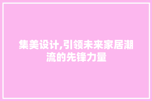 集美设计,引领未来家居潮流的先锋力量 集美设计,引领未来家居潮流的先锋力量 小程序开发
