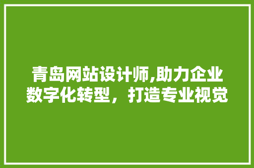 青岛网站设计师,助力企业数字化转型，打造专业视觉盛宴