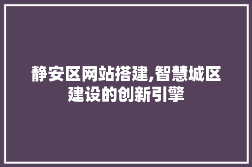 静安区网站搭建,智慧城区建设的创新引擎