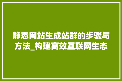 静态网站生成站群的步骤与方法_构建高效互联网生态圈 静态网站生成站群的步骤与方法_构建高效互联网生态圈 英文谷歌算法