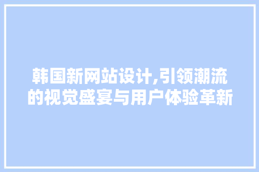韩国新网站设计,引领潮流的视觉盛宴与用户体验革新