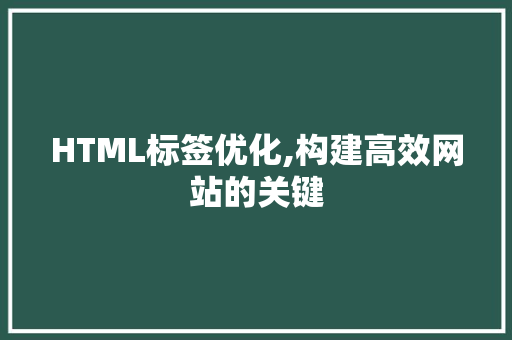 HTML标签优化,构建高效网站的关键 HTML标签优化,构建高效网站的关键 AI技术学习