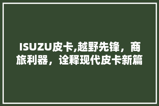 ISUZU皮卡,越野先锋，商旅利器，诠释现代皮卡新篇章