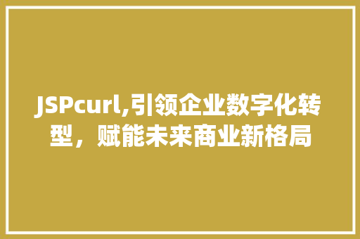 JSPcurl,引领企业数字化转型，赋能未来商业新格局