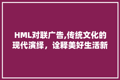 HML对联广告,传统文化的现代演绎，诠释美好生活新境界 HML对联广告,传统文化的现代演绎，诠释美好生活新境界 AI技术学习