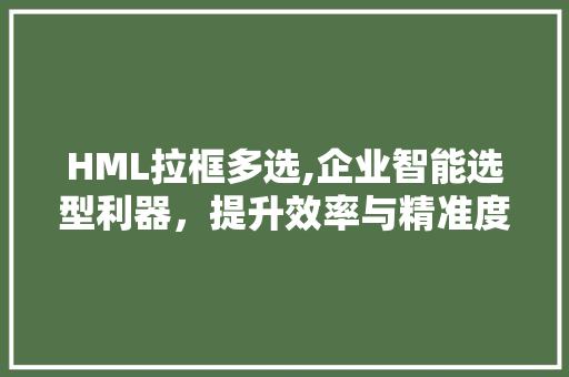 HML拉框多选,企业智能选型利器，提升效率与精准度 HML拉框多选,企业智能选型利器，提升效率与精准度 头条优化