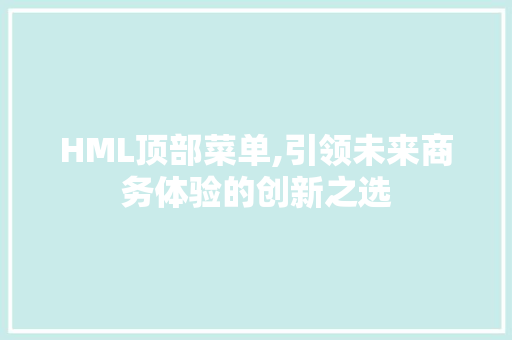HML顶部菜单,引领未来商务体验的创新之选