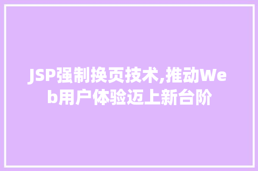 JSP强制换页技术,推动Web用户体验迈上新台阶 JSP强制换页技术,推动Web用户体验迈上新台阶 小程序开发