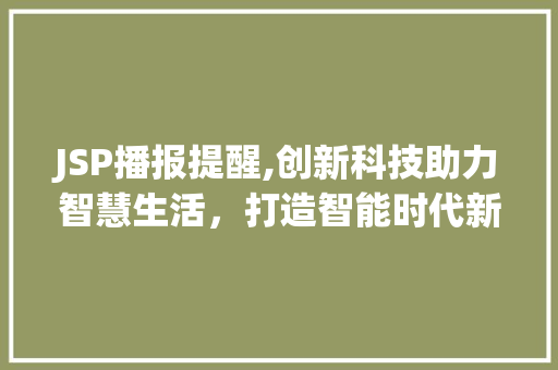 JSP播报提醒,创新科技助力智慧生活，打造智能时代新体验 JSP播报提醒,创新科技助力智慧生活，打造智能时代新体验 AI技术学习
