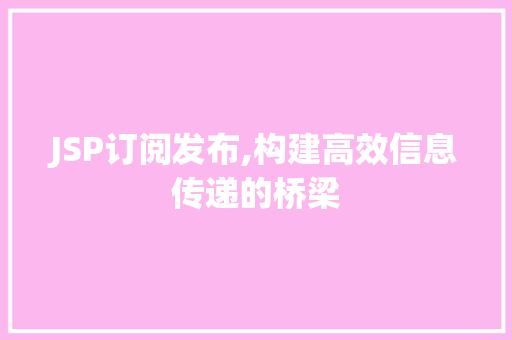 JSP订阅发布,构建高效信息传递的桥梁 JSP订阅发布,构建高效信息传递的桥梁 搜狗优化