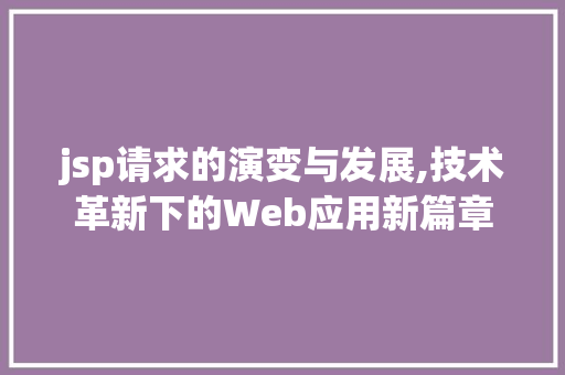jsp请求的演变与发展,技术革新下的Web应用新篇章