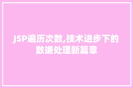 JSP遍历次数,技术进步下的数据处理新篇章