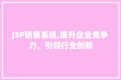 JSP销售系统,提升企业竞争力，引领行业创新 JSP销售系统,提升企业竞争力，引领行业创新 网站开发