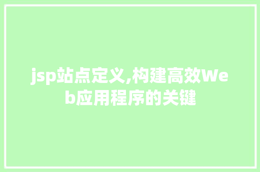 jsp站点定义,构建高效Web应用程序的关键