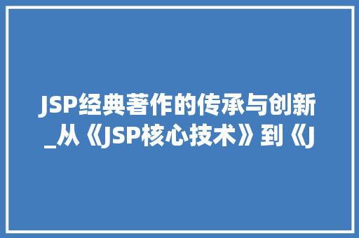 JSP经典著作的传承与创新_从《JSP核心技术》到《JSP实战手册》的阅读感悟 JSP经典著作的传承与创新_从《JSP核心技术》到《JSP实战手册》的阅读感悟 360搜优化