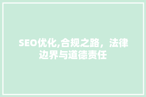 SEO优化,合规之路，法律边界与道德责任 SEO优化,合规之路，法律边界与道德责任 360搜优化