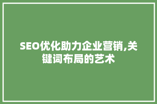 SEO优化助力企业营销,关键词布局的艺术 SEO优化助力企业营销,关键词布局的艺术 头条优化