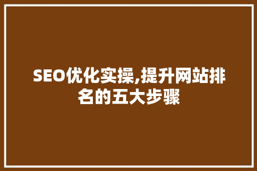 SEO优化实操,提升网站排名的五大步骤 SEO优化实操,提升网站排名的五大步骤 AI技术学习