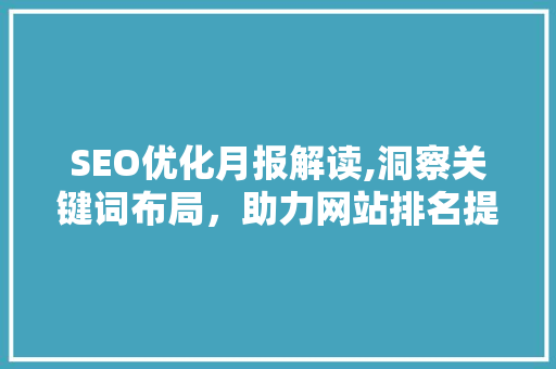 SEO优化月报解读,洞察关键词布局，助力网站排名提升 SEO优化月报解读,洞察关键词布局，助力网站排名提升 AI技术学习