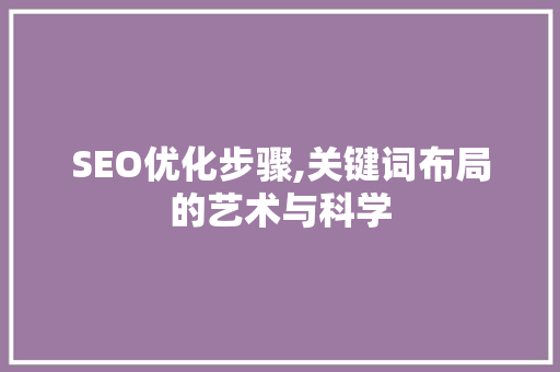 SEO优化步骤,关键词布局的艺术与科学 seo技术 SEO优化步骤,关键词布局的艺术与科学 SEO优化步骤,关键词布局的艺术与科学 seo技术