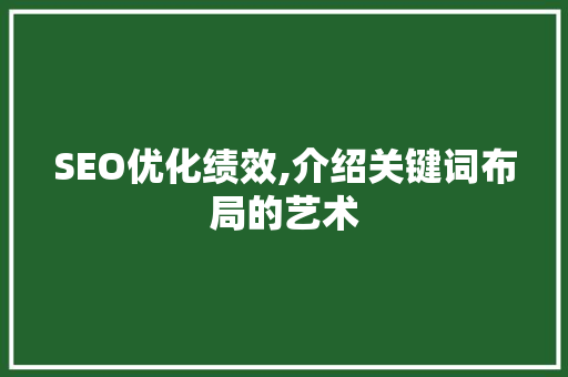 SEO优化绩效,介绍关键词布局的艺术 SEO优化绩效,介绍关键词布局的艺术 360搜优化