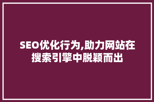 SEO优化行为,助力网站在搜索引擎中脱颖而出 SEO优化行为,助力网站在搜索引擎中脱颖而出 网站优化