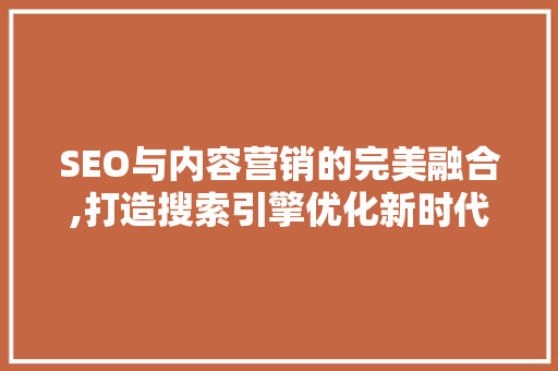 SEO与内容营销的完美融合,打造搜索引擎优化新时代