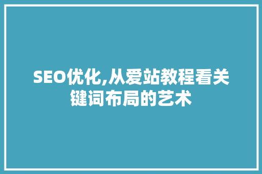 SEO优化,从爱站教程看关键词布局的艺术 SEO优化,从爱站教程看关键词布局的艺术 AI技术学习